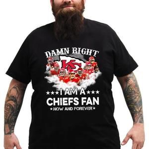 Kansas City Chiefs Damn Right I Am A Chiefs Fan Now And Forever Shirt